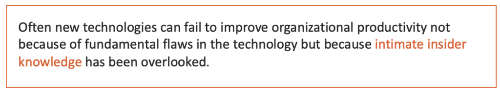 Often new technologies can fail to improve organizational productivity not because of fundamental flaws in the technology but because intimate insider knowledge has been overlooked.